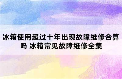 冰箱使用超过十年出现故障维修合算吗 冰箱常见故障维修全集